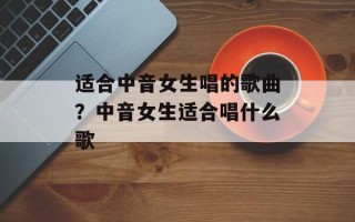 适合中音女生唱的歌曲？中音女生适合唱什么歌