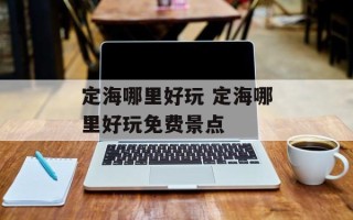 定海哪里好玩 定海哪里好玩免费景点