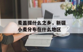 麦盖提什么之乡，新疆小麦分布在什么地区