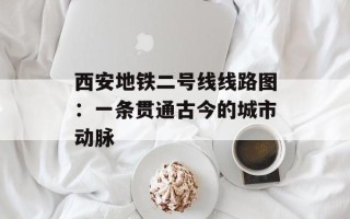 西安地铁二号线线路图：一条贯通古今的城市动脉