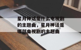 星月神话是什么电视剧的主题曲，星月神话是哪部电视剧的主题曲