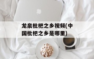 龙泉枇杷之乡视频(中国枇杷之乡是哪里)