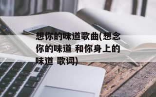 想你的味道歌曲(想念你的味道 和你身上的味道 歌词)