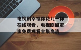 电视剧幸福像花儿一样在线观看，电视剧甜蜜蜜免费观看全集高清