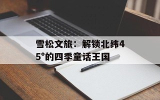 雪松文旅：解锁北纬45°的四季童话王国