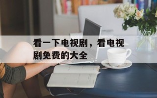 看一下电视剧，看电视剧免费的大全