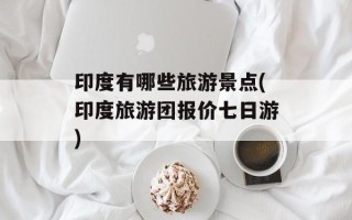 印度有哪些旅游景点(印度旅游团报价七日游)