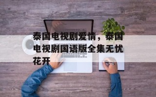 泰国电视剧爱情，泰国电视剧国语版全集无忧花开