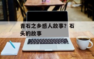 青石之乡感人故事？石头的故事