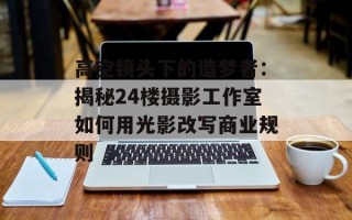 高空镜头下的造梦者：揭秘24楼摄影工作室如何用光影改写商业规则