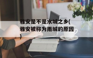雅安是不是水城之乡(雅安被称为雨城的原因)