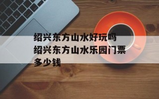 绍兴东方山水好玩吗 绍兴东方山水乐园门票多少钱