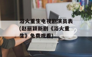浴火重生电视剧演员表(赵丽颖新剧《浴火重生》免费观看)