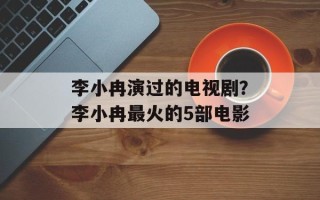 李小冉演过的电视剧？李小冉最火的5部电影