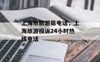 上海市旅游局电话，上海旅游投诉24小时热线电话