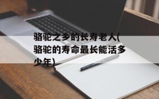 骆驼之乡的长寿老人(骆驼的寿命最长能活多少年)