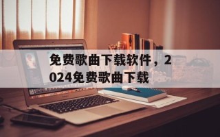 免费歌曲下载软件，2024免费歌曲下载