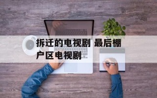 拆迁的电视剧 最后棚户区电视剧