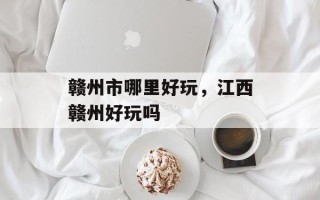 赣州市哪里好玩，江西赣州好玩吗