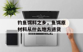 钓鱼饵料之乡，鱼饵原材料从什么地方进货