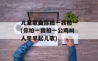 儿童歌曲你拍一我拍一(你拍一我拍一公鸡叫人早早起儿歌)