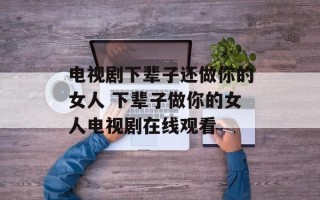 电视剧下辈子还做你的女人 下辈子做你的女人电视剧在线观看