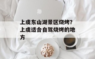上虞东山湖景区烧烤？上虞适合自驾烧烤的地方