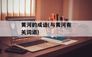 黄河的成语(与黄河有关词语)