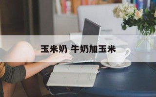 玉米奶 牛奶加玉米