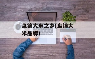 盘锦大米之乡(盘锦大米品牌)