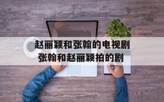 赵丽颖和张翰的电视剧 张翰和赵丽颖拍的剧