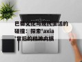 巴蜀文化与现代生活的碰撞：探索'axia'背后的精神内核