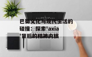 巴蜀文化与现代生活的碰撞：探索'axia'背后的精神内核
