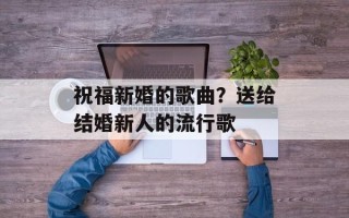 祝福新婚的歌曲？送给结婚新人的流行歌