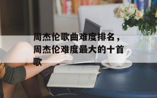 周杰伦歌曲难度排名，周杰伦难度最大的十首歌