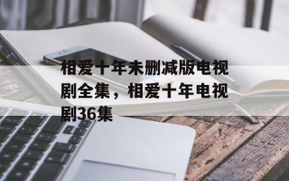 相爱十年未删减版电视剧全集，相爱十年电视剧36集