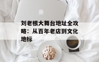 刘老根大舞台地址全攻略：从百年老店到文化地标