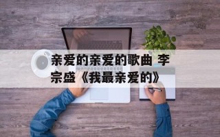 亲爱的亲爱的歌曲 李宗盛《我最亲爱的》