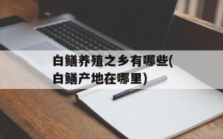 白鳝养殖之乡有哪些(白鳝产地在哪里)
