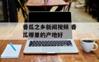 香瓜之乡新闻视频 香瓜哪里的产地好
