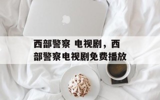 西部警察 电视剧，西部警察电视剧免费播放