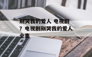别哭我的爱人 电视剧？电视剧别哭我的爱人全集