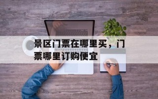 景区门票在哪里买，门票哪里订购便宜