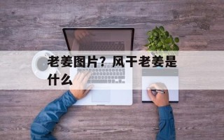 老姜图片？风干老姜是什么