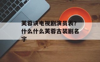 芙蓉诀电视剧演员表？什么什么芙蓉古装剧名字