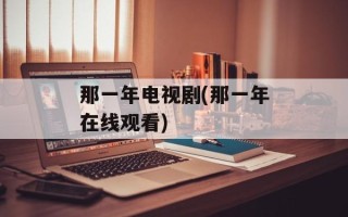 那一年电视剧(那一年在线观看)