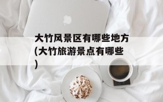 大竹风景区有哪些地方(大竹旅游景点有哪些)