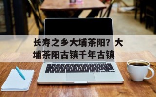 长寿之乡大埔茶阳？大埔茶阳古镇千年古镇