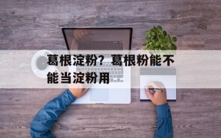 葛根淀粉？葛根粉能不能当淀粉用