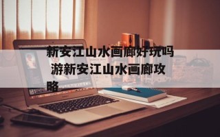 新安江山水画廊好玩吗 游新安江山水画廊攻略